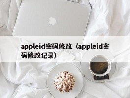 appleid密码修改(appleid密码修改记录)