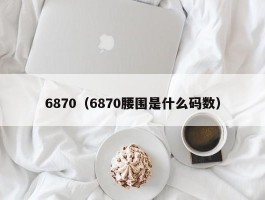 6870(6870腰围是什么码数)