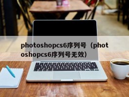 photoshopcs6序列号(photoshopcs6序列号无效)