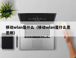 移动wlan是什么（移动wlan是什么意思啊）