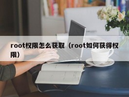 root权限怎么获取(root如何获得权限)