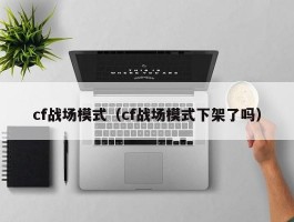 cf战场模式（cf战场模式下架了吗）