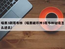 暗黑3刷哥布林(暗黑破坏神3哥布林秘境怎么进去)