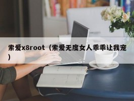索爱x8root(索爱无度女人乖乖让我宠)