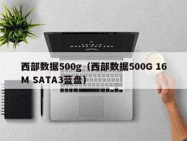 西部数据500g(西部数据500G 16M SATA3蓝盘)