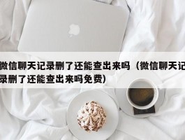 微信聊天记录删了还能查出来吗(微信聊天记录删了还能查出来吗免费)