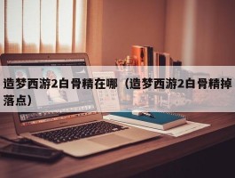 造梦西游2白骨精在哪(造梦西游2白骨精掉落点)
