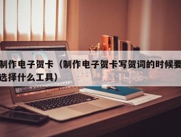 制作电子贺卡(制作电子贺卡写贺词的时候要选择什么工具)