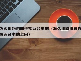 怎么用路由器连接两台电脑(怎么用路由器连接两台电脑上网)