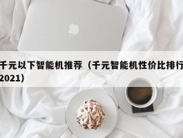 千元以下智能机推荐（千元智能机性价比排行2021）