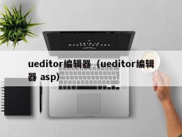 ueditor编辑器(ueditor编辑器 asp)