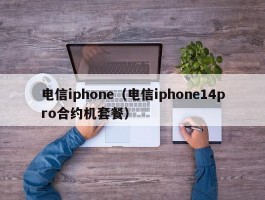 电信iphone(电信iphone14pro合约机套餐)