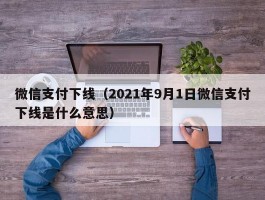 微信支付下线(2021年9月1日微信支付下线是什么意思)