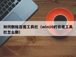 如何删除百度工具栏(win10的百度工具栏怎么删)