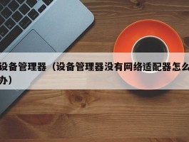 设备管理器(设备管理器没有网络适配器怎么办)