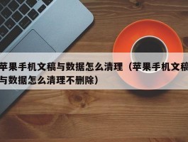 苹果手机文稿与数据怎么清理(苹果手机文稿与数据怎么清理不删除)