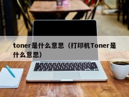 toner是什么意思（打印机Toner是什么意思）