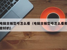 电脑主板型号怎么看(电脑主板型号怎么看那些好的)