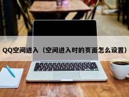 QQ空间进入(空间进入时的页面怎么设置)