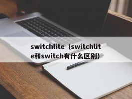 switchlite(switchlite和switch有什么区别)