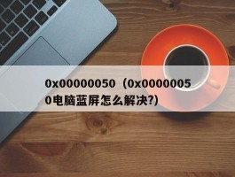 0x00000050（0x00000050电脑蓝屏怎么解决?）