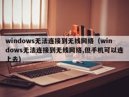 windows无法连接到无线网络(windows无法连接到无线网络,但手机可以连上去)