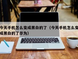 今天手机怎么变成黑白的了（今天手机怎么变成黑白的了华为）