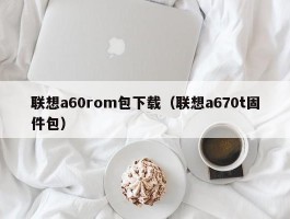 联想a60rom包下载（联想a670t固件包）