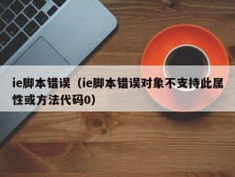 ie脚本错误(ie脚本错误对象不支持此属性或方法代码0)