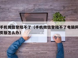 手机微信登陆不了（手机微信登陆不了电脑网页版怎么办）