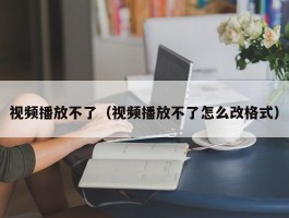视频播放不了(视频播放不了怎么改格式)