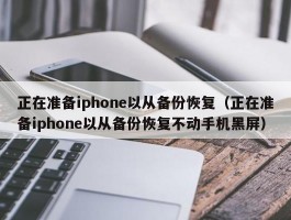 正在准备iphone以从备份恢复(正在准备iphone以从备份恢复不动手机黑屏)