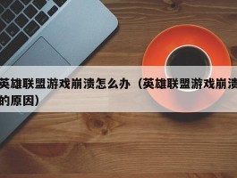 英雄联盟游戏崩溃怎么办(英雄联盟游戏崩溃的原因)