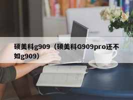 硕美科g909（硕美科G909pro还不如g909）