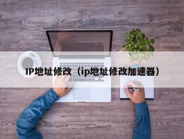 IP地址修改(ip地址修改加速器)