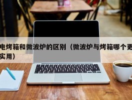 电烤箱和微波炉的区别(微波炉与烤箱哪个更实用)