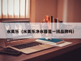 水美乐(水美乐净水器是一线品牌吗)