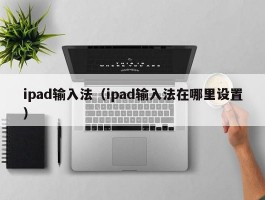 ipad输入法(ipad输入法在哪里设置)