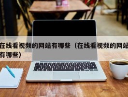 在线看视频的网站有哪些(在线看视频的网站有哪些)