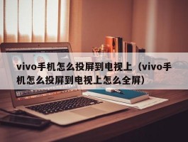vivo手机怎么投屏到电视上(vivo手机怎么投屏到电视上怎么全屏)