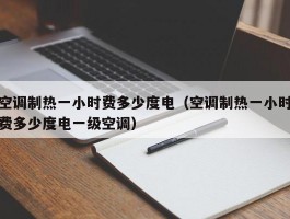 空调制热一小时费多少度电(空调制热一小时费多少度电一级空调)