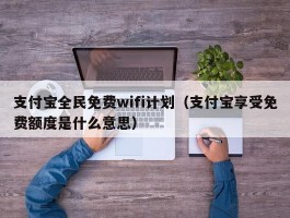 支付宝全民免费wifi计划(支付宝享受免费额度是什么意思)