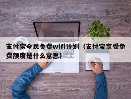 支付宝全民免费wifi计划（支付宝享受免费额度是什么意思）