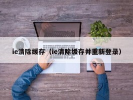 ie清除缓存（ie清除缓存并重新登录）