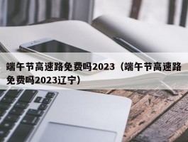 端午节高速路免费吗2023(端午节高速路免费吗2023辽宁)