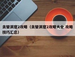 贪婪洞窟2攻略(贪婪洞窟2攻略大全 攻略技巧汇总)