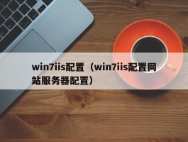 win7iis配置(win7iis配置网站服务器配置)