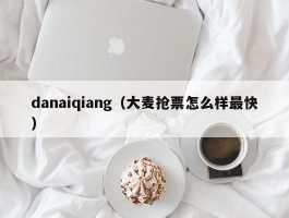 danaiqiang(大麦抢票怎么样最快)