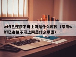 wifi已连接不可上网是什么原因(家用wifi已连接不可上网是什么原因)