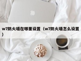 w7防火墙在哪里设置(w7防火墙怎么设置)